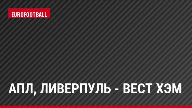 АПЛ, Ливерпуль - Вест Хэм