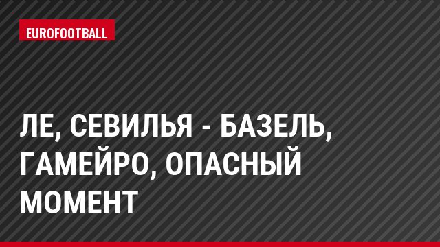 ЛЕ, Севилья - Базель, Гамейро, Опасный момент
