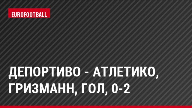 Депортиво - Атлетико, Гризманн, Гол, 0-2