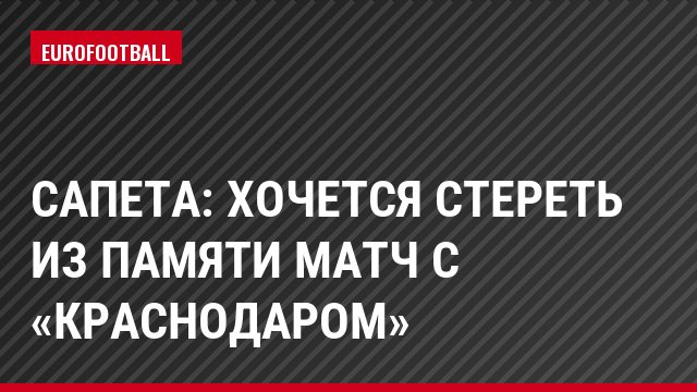 Сапета: Хочется стереть из памяти матч с «Краснодаром»