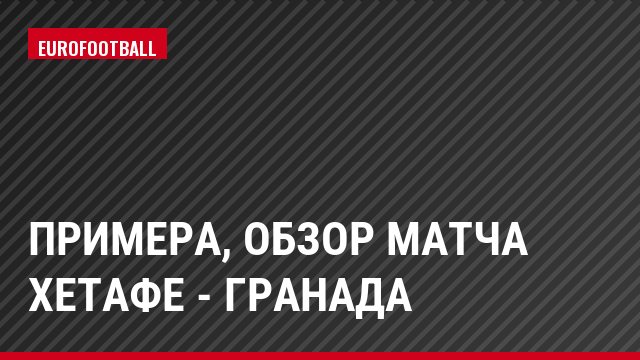 Примера, Обзор матча Хетафе - Гранада