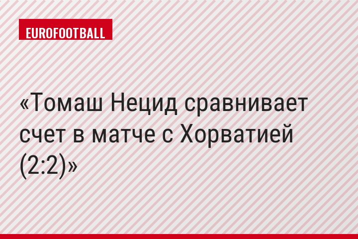 Томаш Нецид сравнивает счет в матче с Хорватией (2:2)