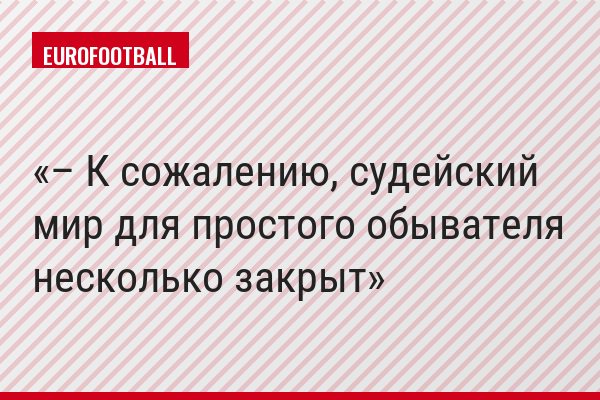 – К сожалению, судейский мир для простого обывателя несколько закрыт