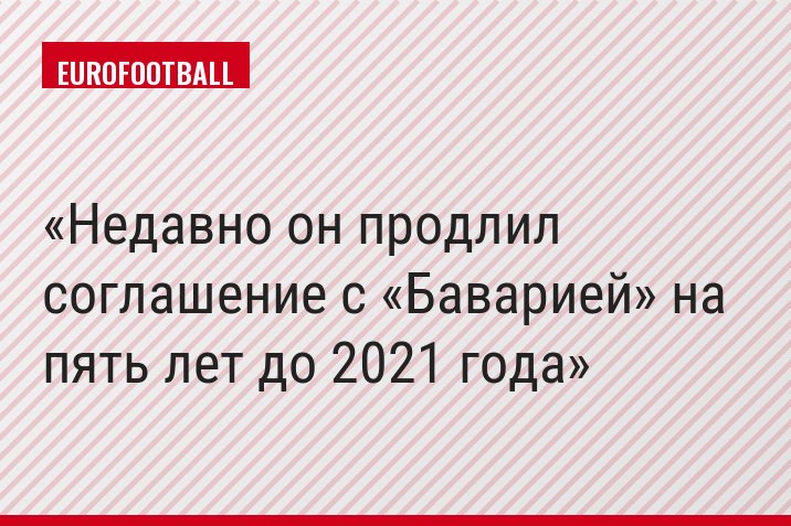 Недавно он продлил соглашение с «Баварией» на пять лет до 2021 года