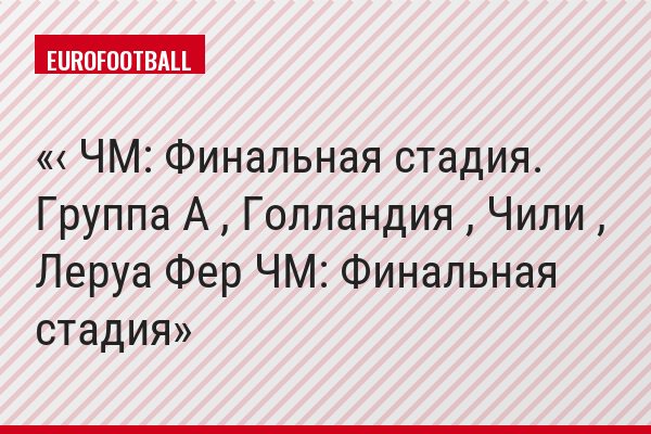 ‹ ЧМ: Финальная стадия. Группа A , Голландия , Чили , Леруа Фер ЧМ: Финальная стадия