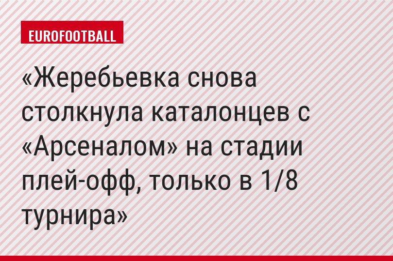 Жеребьевка снова столкнула каталонцев с «Арсеналом» на стадии плей-офф, только в 1/8 турнира