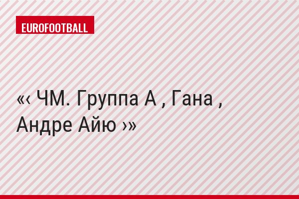 ‹ ЧМ. Группа A , Гана , Андре Айю ›