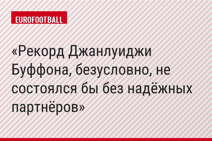 Рекорд Джанлуиджи Буффона, безусловно, не состоялся бы без надёжных партнёров