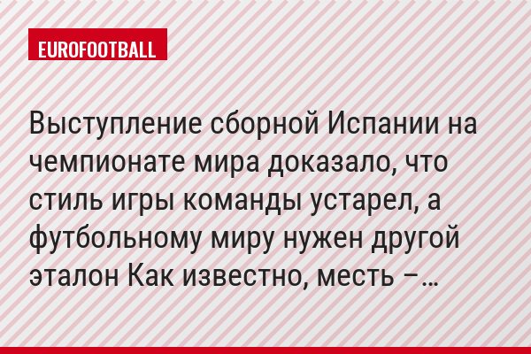 Выступление сборной Испании на чемпионате мира доказало, что стиль игры команды устарел, а футбольному миру нужен другой эталон Как известно, месть –…