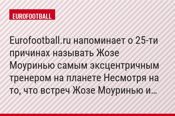 Eurofootball.ru напоминает о 25-ти причинах называть Жозе Моуринью самым эксцентричным тренером на планете Несмотря на то, что встреч Жозе Моуринью и…