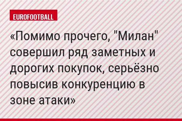 Помимо прочего, "Милан" совершил ряд заметных и дорогих покупок, серьёзно повысив конкуренцию в зоне атаки