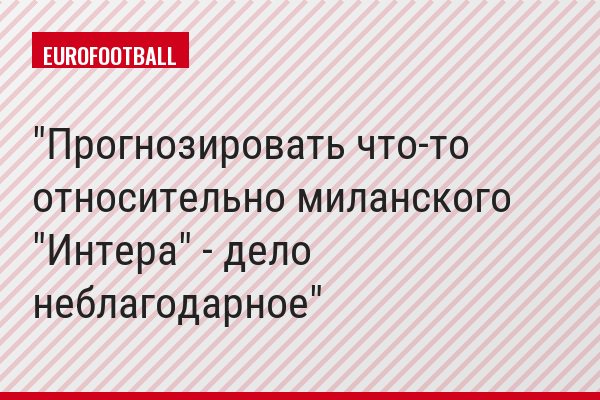 "Прогнозировать что-то относительно миланского "Интера" - дело неблагодарное"