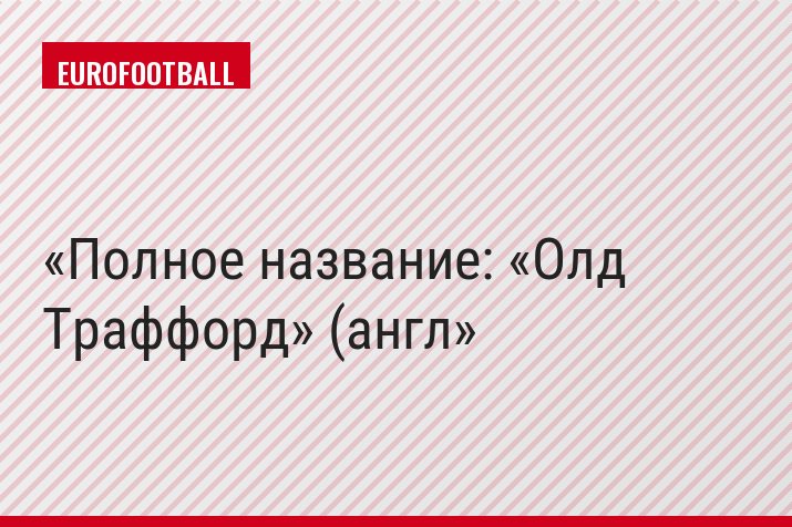 Полное название: «Олд Траффорд» (англ