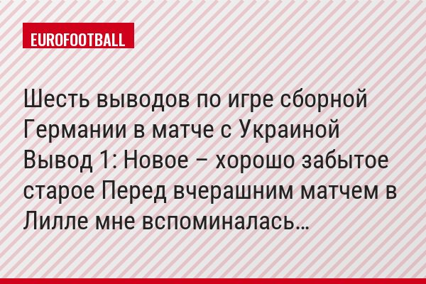 Шесть выводов по игре сборной Германии в матче с Украиной Вывод 1: Новое – хорошо забытое старое Перед вчерашним матчем в Лилле мне вспоминалась…