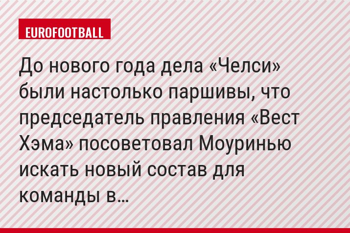 До нового года дела «Челси» были настолько паршивы, что председатель правления «Вест Хэма» посоветовал Моуринью искать новый состав для команды в…