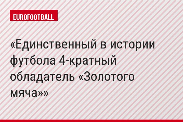 Единственный в истории футбола 4-кратный обладатель «Золотого мяча»
