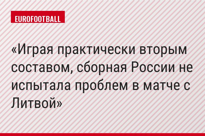 Играя практически вторым составом, сборная России не испытала проблем в матче с Литвой