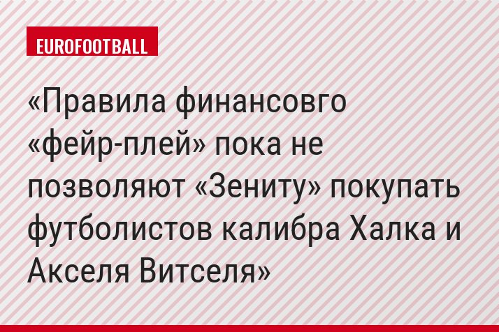 Правила финансовго «фейр-плей» пока не позволяют «Зениту» покупать футболистов калибра Халка и Акселя Витселя