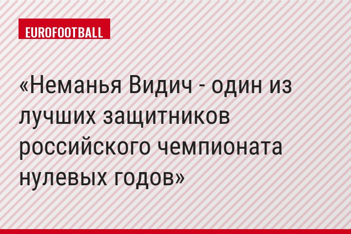 Неманья Видич - один из лучших защитников российского чемпионата нулевых годов