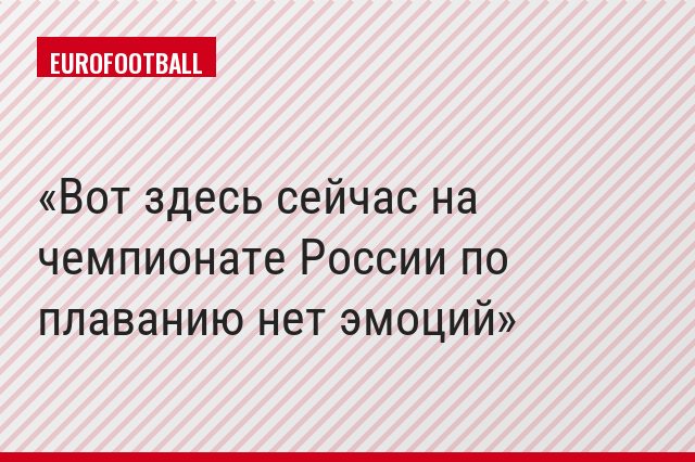 Вот здесь сейчас на чемпионате России по плаванию нет эмоций