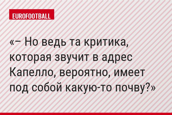 – Но ведь та критика, которая звучит в адрес Капелло, вероятно, имеет под собой какую-то почву?