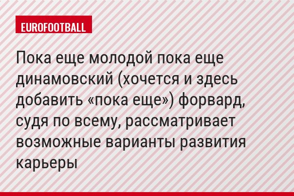 Пока еще молодой пока еще динамовский (хочется и здесь добавить «пока еще») форвард, судя по всему, рассматривает возможные варианты развития карьеры