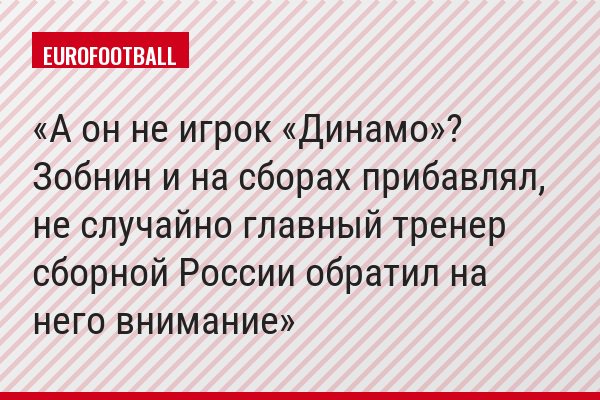 А он не игрок «Динамо»? Зобнин и на сборах прибавлял, не случайно главный тренер сборной России обратил на него внимание