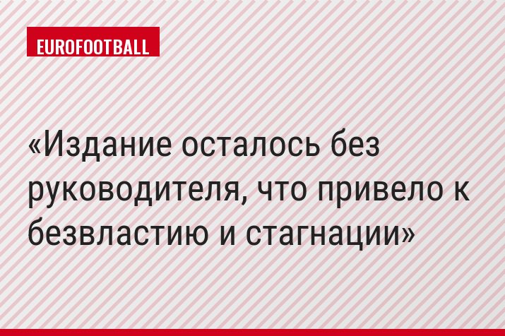 "Издание осталось без руководителя, что привело к безвластию и стагнации"