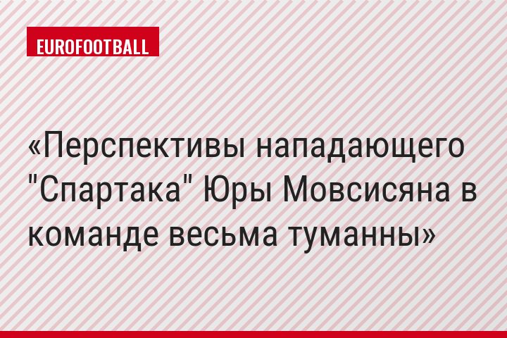 Перспективы нападающего "Спартака" Юры Мовсисяна в команде весьма туманны