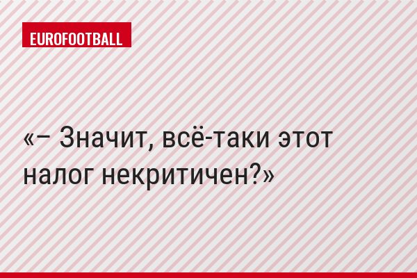 – Значит, всё-таки этот налог некритичен?