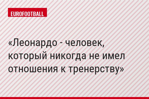 Леонардо - человек, который никогда не имел отношения к тренерству