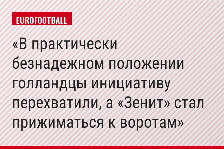 В практически безнадежном положении голландцы инициативу перехватили, а «Зенит» стал прижиматься к воротам