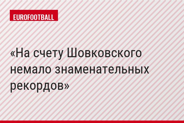 На счету Шовковского немало знаменательных рекордов