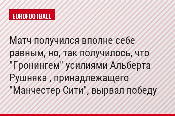 Матч получился вполне себе равным, но, так получилось, что "Гронингем" усилиями Альберта Рушняка , принадлежащего "Манчестер Сити", вырвал победу
