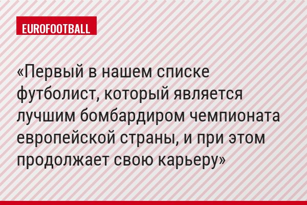 Первый в нашем списке футболист, который является лучшим бомбардиром чемпионата европейской страны, и при этом продолжает свою карьеру