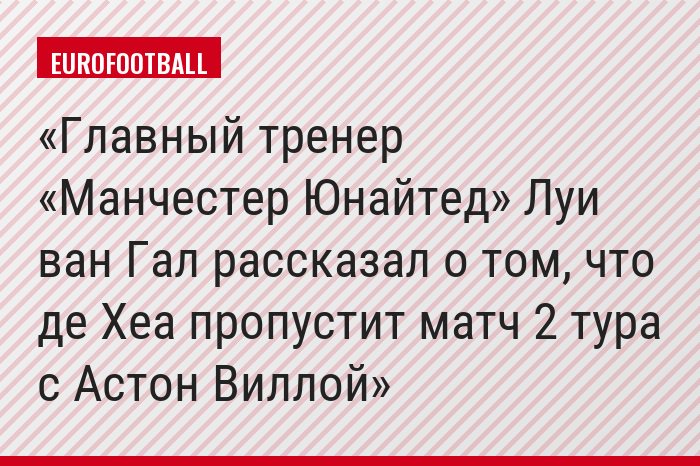 Главный тренер «Манчестер Юнайтед» Луи ван Гал рассказал о том, что де Хеа пропустит матч 2 тура с Астон Виллой