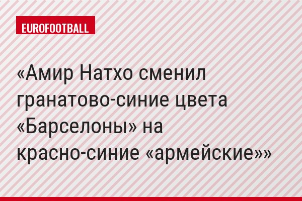 Амир Натхо сменил гранатово-синие цвета «Барселоны» на красно-синие «армейские»