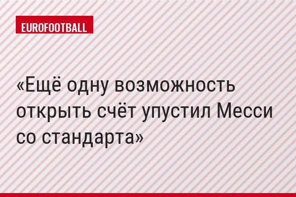 Ещё одну возможность открыть счёт упустил Месси со стандарта