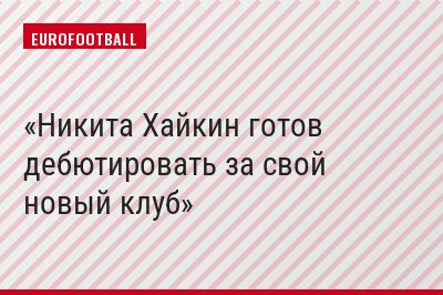 Никита Хайкин готов дебютировать за свой новый клуб