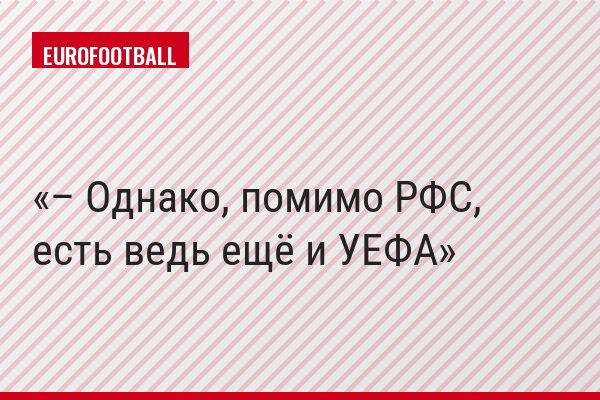 – Однако, помимо РФС, есть ведь ещё и УЕФА