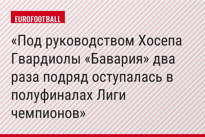 Под руководством Хосепа Гвардиолы «Бавария» два раза подряд оступалась в полуфиналах Лиги чемпионов