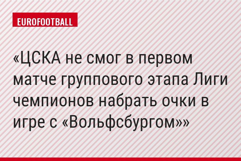 ЦСКА не смог в первом матче группового этапа Лиги чемпионов набрать очки в игре с «Вольфсбургом»