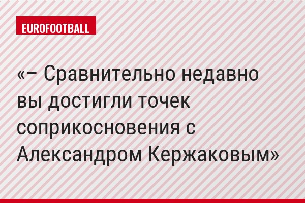 – Сравнительно недавно вы достигли точек соприкосновения с Александром Кержаковым