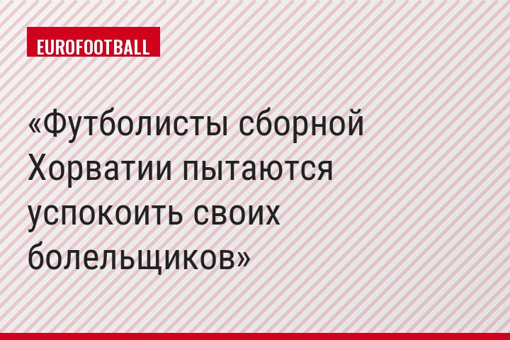 Футболисты сборной Хорватии пытаются успокоить своих болельщиков