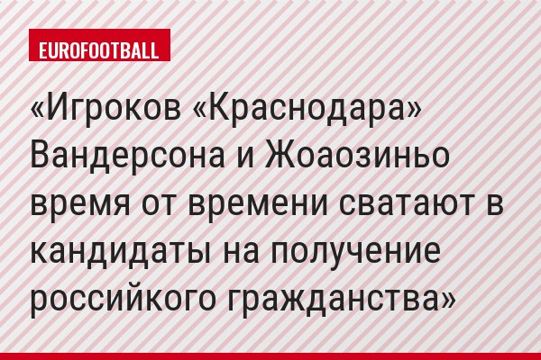 Игроков «Краснодара» Вандерсона и Жоаозиньо время от времени сватают в кандидаты на получение российкого гражданства