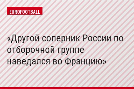 Другой соперник России по отборочной группе наведался во Францию