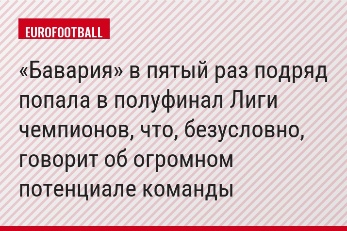 «Бавария» в пятый раз подряд попала в полуфинал Лиги чемпионов, что, безусловно, говорит об огромном потенциале команды