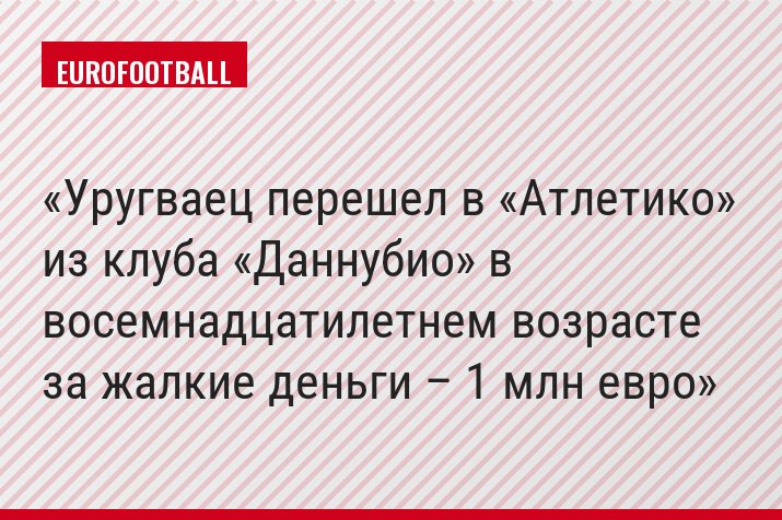 Уругваец перешел в «Атлетико» из клуба «Даннубио» в восемнадцатилетнем возрасте за жалкие деньги – 1 млн евро