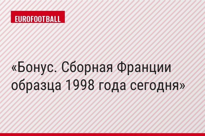 Бонус. Сборная Франции образца 1998 года сегодня