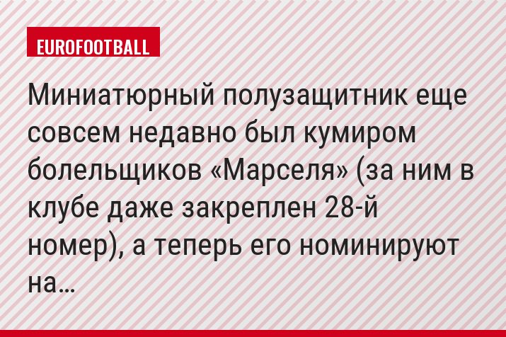 Миниатюрный полузащитник еще совсем недавно был кумиром болельщиков «Марселя» (за ним в клубе даже закреплен 28-й номер), а теперь его номинируют на…